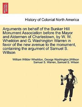Arguments on behalf of the Bunker Hill Monument Association before the Mayor and Aldermen of Charlestown, by W. W. Wheildon and G. Washington Warren ... containing the argument of Samuel S. Willson