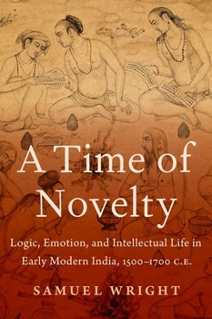 Hardcover A Time of Novelty: Logic, Emotion, and Intellectual Life in Early Modern India, 1500-1700 C.E. Book