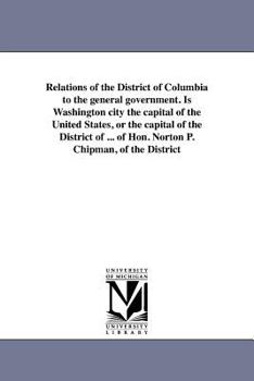 Paperback Relations of the District of Columbia to the general government. Is Washington city the capital of the United States, or the capital of the District o Book