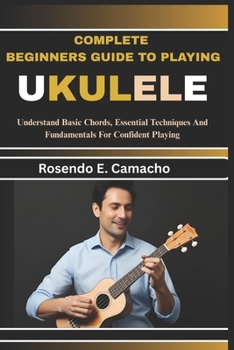 Paperback Complete Beginners Guide To Playing Ukulele: Understand Basic Chords, Essential Techniques And Fundamentals For Confident Playing Book