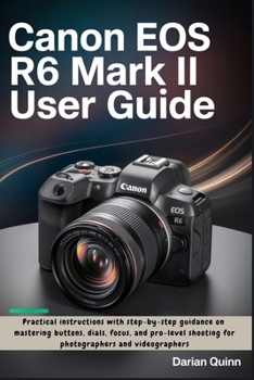 Canon EOS R6 Mark II User Guide: Practical instructions with step-by-step guidance on mastering buttons, dials, focus, and pro-level shooting for photographers and videographers