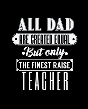 ALL DAD ARE CREATED EQUAL BUT ONLY THE FINEST RAISE TEACHER: College Ruled Lined Notebook | 120 Pages Perfect Funny Gift keepsake Journal, Diary
