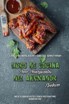 Libro De Cocina Para Principiantes Del Ahumador El�ctrico: M�s De 50 Sabrosas Recetas Y T�cnicas Paso A Paso Para Ahumar Casi Todo (Electric Smoker Cookbook For Beginners)