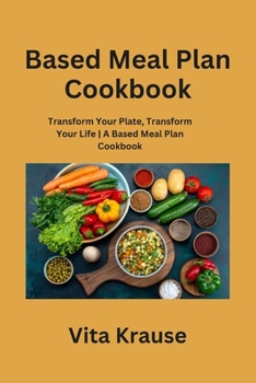 Paperback Based Meal Plan Cookbook: Transform Your Plate, Transform Your Life A Based Meal Plan Cookbook Book