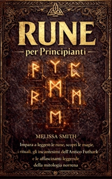 Rune per Principianti: Impara a leggere le rune, scopri le magie, i rituali, gli incantesimi dell'Antico Futhark e le affascinanti leggende d