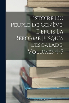 Paperback Histoire Du Peuple De Genève, Depuis La Réforme Jusqu'à L'escalade, Volumes 4-7 [French] Book