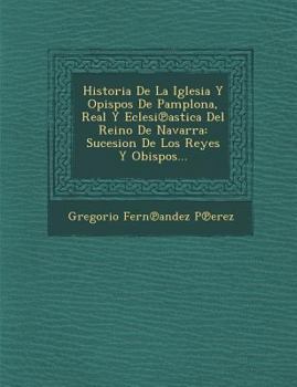 Historia De La Iglesia Y Opispos De Pamplona, Real Y Eclesi℗astica Del Reino De Navarra: Sucesion De Los Reyes Y Obispos...
