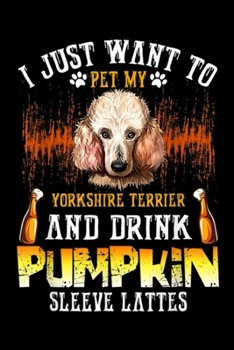 I Just Want To Pet My yorkshire terrier and drink pumpkin sleeve lattes: Just Want To Pet My Poodle And Drink Pumpkin  Journal/Notebook Blank Lined Ruled 6x9 100 Pages