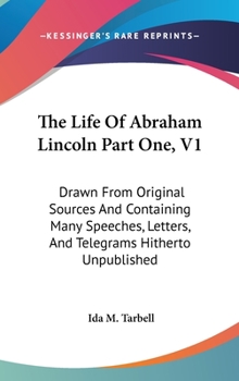 Hardcover The Life Of Abraham Lincoln Part One, V1: Drawn From Original Sources And Containing Many Speeches, Letters, And Telegrams Hitherto Unpublished Book