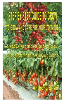 Paperback Step by Step Guide to Grow and Care for Your Tomatoes: Step by step complete guide to grow and care for tomatoes in your garden Book