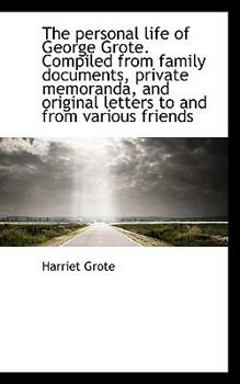 The Personal Life of George Grote Compiled from Family Documents, Private Memoranda, and Original L