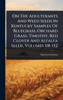 Hardcover On The Adulterants And Weed Seeds In Kentucky Samples Of Bluegrass, Orchard Grass, Timothy, Red Clover And Alfalfa Seeds, Volumes 118-132 Book