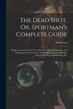 Paperback The Dead Shot, Or, Sportman's Complete Guide: Being a Treatise On the Use of the Gun, With Rudimentary and Finishing Lessons in the Art of Shooting Ga Book