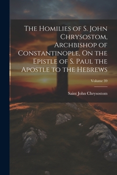 Paperback The Homilies of S. John Chrysostom, Archbishop of Constantinople, On the Epistle of S. Paul the Apostle to the Hebrews; Volume 39 Book