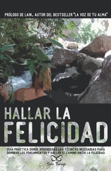 Hallar la Felicidad: Gu�a pr�ctica donde aprender�s las t�cnicas necesarias para dominar los pensamientos y hallar el camino hacia la Felicidad.