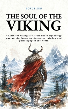 The Soul of the Viking: 42 tales of Viking life, from Norse mythology and warrior honor to the ancient wisdom and philosophy of the North (Lotus Zen - EN)