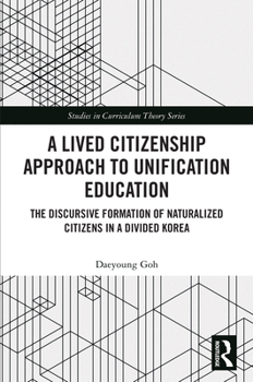 A Lived Citizenship Approach to Unification Education: The Discursive Formation of Naturalized Citizens in a Divided Korea (Studies in Curriculum Theory Series)