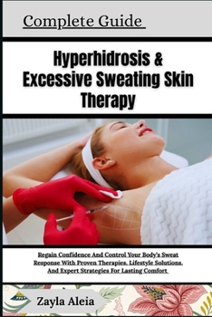 Complete Guide To Hyperhidrosis & Excessive Sweating Skin Therapy: Regain Confidence And Control Your Body's Sweat Response With Proven Therapies, Lif