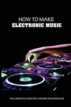 Paperback How To Make Electronic Music: The Complete Guide For A Newbie EDM Producer: Start Making Electronic Music Book