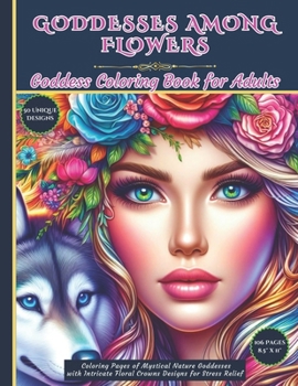 Goddesses Among Flowers: Goddess Coloring Book for Adults: Coloring Pages of Mystical Nature Goddesses with Intricate Floral Crowns Designs for