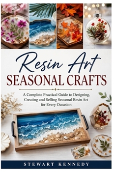 Resin Art Seasonal Crafts: A Complete Practical Guide to Designing, Creating and Selling Seasonal Resin Art for Every Occasion (Essential Guides to ... and Essential Skills for Everyday Makers)