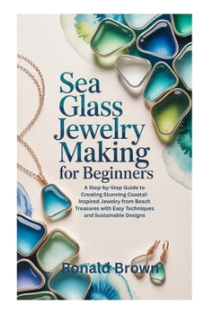SEA GLASS JEWELRY MAKING FOR BEGINNERS: A Step-by-Step Guide to Creating Stunning Coastal-Inspired Jewelry from Beach Treasures with Easy Techniques and Sustainable Designs