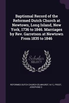 Paperback Baptismal Record of the Reformed Dutch Church at Newtown, Long Island, New York, 1736 to 1846. Marriages by Rev. Garretson at Newtown From 1835 to 184 Book