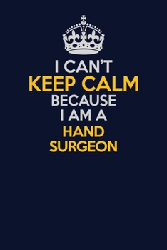 I Can't Keep Calm Because I Am A Hand surgeon: Career journal, notebook and writing journal for encouraging men, women and kids. A framework for building your career.