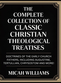 The Complete Collection of Classic Christian Theological Treatises: Doctrines of the Early Church Fathers, Including Augustine, Tertullian, Chrysostom ... Apocrypha and Gnostic Gospels Collection)