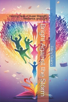 Bright Against the Storm: Inspiring Tales of Queer Strength, Resilience, and Light (Short Story Collection)