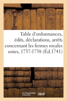 Paperback Table Des Ordonnances, Édits, Déclarations, Arrêts Du Conseil Et de la Cour Des Aydes: Concernant Les Fermes Royales Unies, 1er Octobre 1737-30 Septem [French] Book