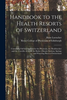 Handbook to the Health Resorts of Switzerland: Containing Full Information for the Physician, the Healthseeker and the Traveller as to All the Baths, ... Springs and Watering Places of Switzerland