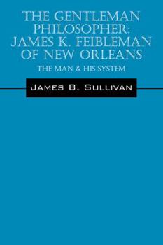 The Gentleman Philosopher: James K. Feibleman of New Orleans: The Man & His System