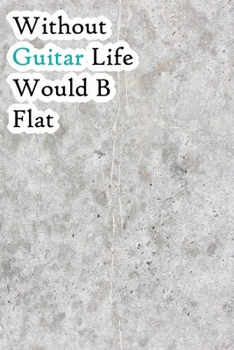 Without Guitar Life Would B Flat: Lined Notebook / Journal Gift, 200 Pages, 6x9, Grey  Cover, Matte Finish Inspirational Quotes Journal, Notebook, Diary, Composition Book