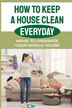 Paperback How To Keep A House Clean Everyday: Ways To Organize Your Whole House: Ways To Organize Your Home Book