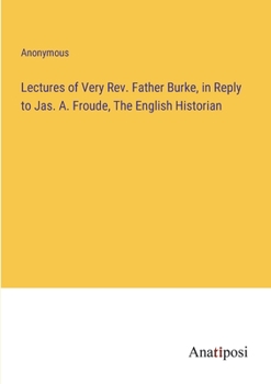 Paperback Lectures of Very Rev. Father Burke, in Reply to Jas. A. Froude, The English Historian Book