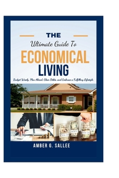 The Ultimate Guide to Economical Living: Budget Wisely, Plan Ahead, Clear Debts and Embrace a Fulfilling Lifestyle