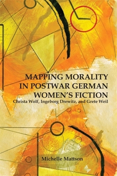 Hardcover Mapping Morality in Postwar German Women's Fiction: Christa Wolf, Ingeborg Drewitz, and Grete Weil Book