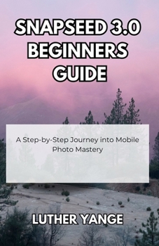 Paperback Snapseed 3.0 Beginners Guide: A Step-by-Step Journey into Mobile Photo Mastery Book