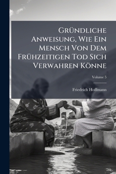 Gründliche Anweisung, Wie Ein Mensch Von Dem Frühzeitigen Tod Sich Verwahren Könne, Volume 5