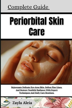 Complete Guide To Periorbital Skin Care: Rejuvenate Delicate Eye-Area Skin, Soften Fine Lines, And Restore Youthful Radiance With Expert Techniques An