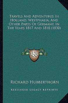 Travels And Adventures In Holland, Westphalia, And Other Parts Of Germany, In The Years 1817 And 1818