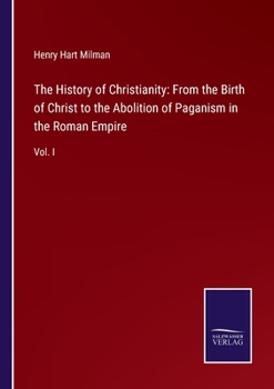 The History of Christianity, From the Birth of Christ to the Abolition of Paganism in the Roman Empire; Volume 1
