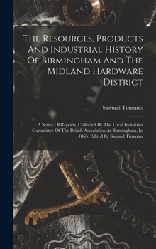 Hardcover The Resources, Products And Industrial History Of Birmingham And The Midland Hardware District: A Series Of Reports, Collected By The Local Industries Book