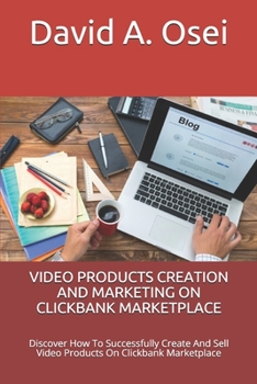 VIDEO PRODUCTS CREATION AND MARKETING ON CLICKBANK MARKETPLACE: Discover How To Successfully Create And Sell Video Products On Clickbank Marketplace