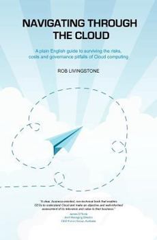 Paperback Navigating through the Cloud: A plain English guide to surviving the risks, costs and governance pitfalls of Cloud computing Book