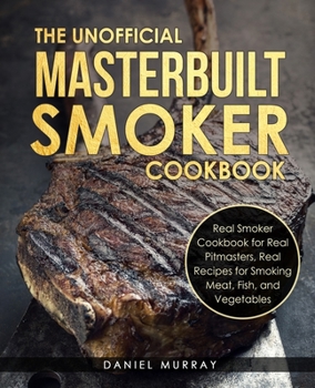Paperback The Unofficial Masterbuilt Smoker Cookbook: Real Smoker Cookbook for Real Pitmasters, Real Recipes for Smoking Meat, Fish, and Vegetables Book
