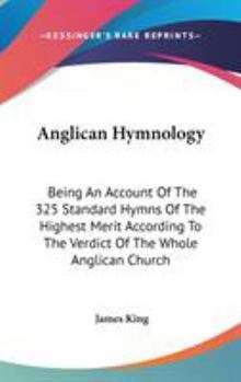 Anglican Hymnology: Being An Account Of The 325 Standard Hymns Of The Highest Merit According To The Verdict Of The Whole Anglican Church
