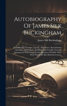 Hardcover Autobiography Of James Silk Buckingham: Including His Voyages, Travels, Adventures, Speculations, Successes And Failures, Faithfully And Frankly Narra Book