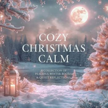 Cozy Christmas Calm: A Collection of Peaceful Winter Rooms & Quiet Reflections (The Quiet Seasons Collection: Reflections for Every Time of the Year)